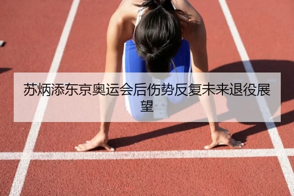 苏炳添东京奥运会后伤势反复未来退役展望